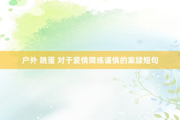 户外 跳蛋 对于爱情闇练谨慎的案牍短句
