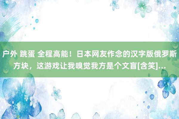 户外 跳蛋 全程高能！日本网友作念的汉字版俄罗斯方块，这游戏让我嗅觉我方是个文盲[含笑]...