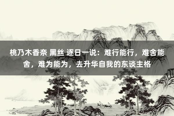 桃乃木香奈 黑丝 逐日一说：难行能行，难舍能舍，难为能为，去升华自我的东谈主格