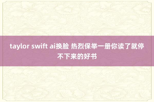 taylor swift ai换脸 热烈保举一册你读了就停不下来的好书