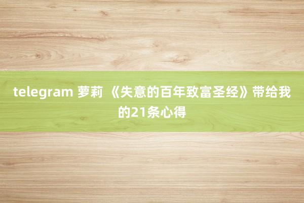 telegram 萝莉 《失意的百年致富圣经》带给我的21条心得