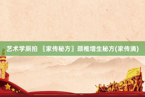 艺术学厕拍 〖家传秘方〗颈椎增生秘方(家传滴)