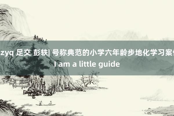 suzyq 足交 彭轶| 号称典范的小学六年龄步地化学习案例：I am a little guide