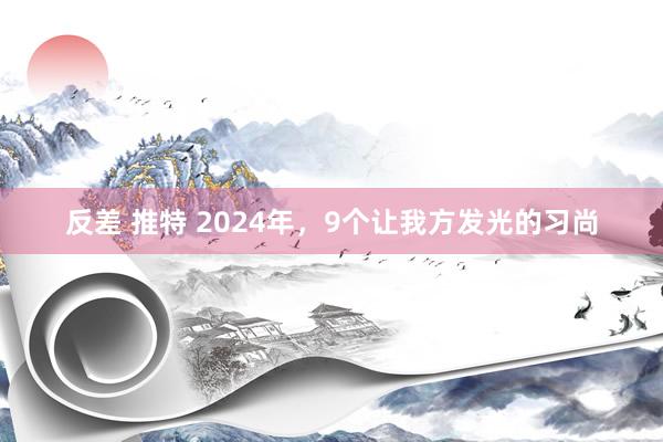 反差 推特 2024年，9个让我方发光的习尚