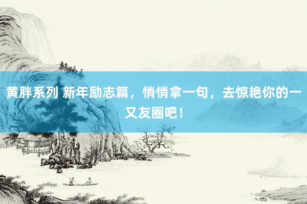 黄胖系列 新年励志篇，悄悄拿一句，去惊艳你的一又友圈吧！