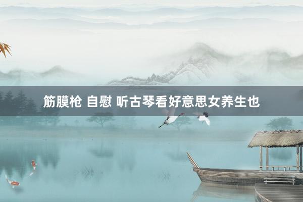 筋膜枪 自慰 听古琴看好意思女养生也