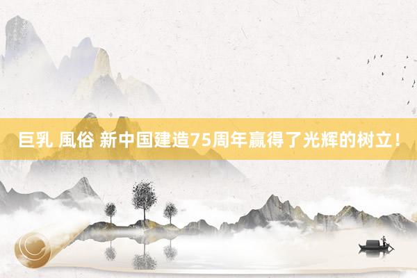 巨乳 風俗 新中国建造75周年赢得了光辉的树立！