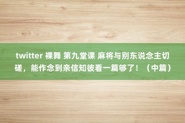 twitter 裸舞 第九堂课 麻将与别东说念主切磋，能作念到亲信知彼看一篇够了！（中篇）